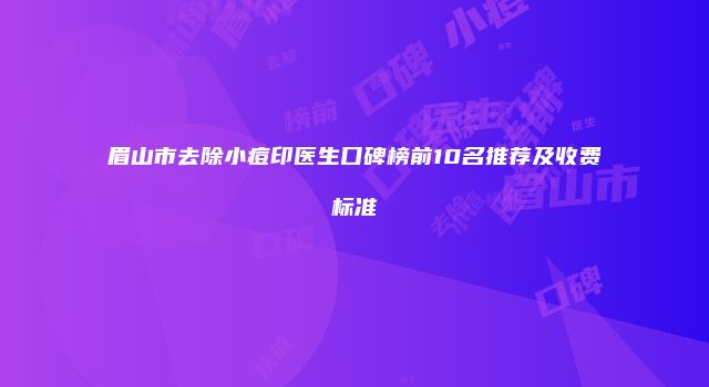眉山市去除小痘印医生口碑榜前10名推荐及收费标准
