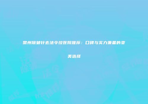 常州除皱针去法令纹医院推荐：口碑与实力兼备的变美选择