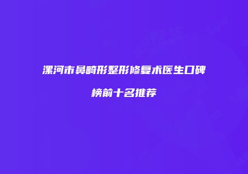 漯河市鼻畸形整形修复术医生口碑榜前十名推荐