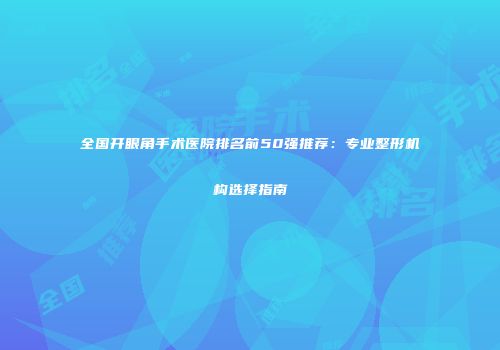 全国开眼角手术医院排名前50强推荐：专业整形机构选择指南