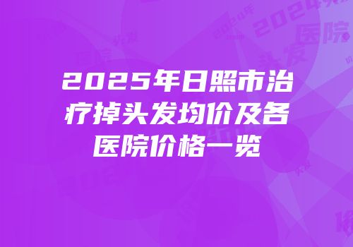 2025年日照市治疗掉头发均价及各医院价格一览