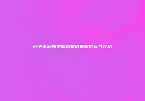 四平市斜阻生智齿整形医院推荐与介绍