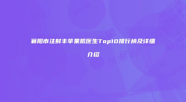 襄阳市注射丰苹果肌医生Top10排行榜及详细介绍