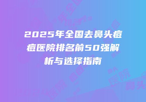 2025年全国去鼻头痘痘医院排名前50强解析与选择指南