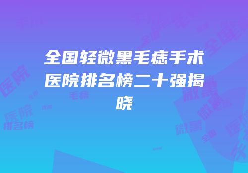 全国轻微黑毛痣手术医院排名榜二十强揭晓