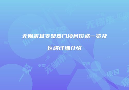 无锡市耳支架热门项目价格一览及医院详细介绍