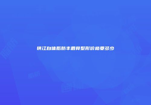 镇江自体脂肪丰眉骨整形价格要多少
