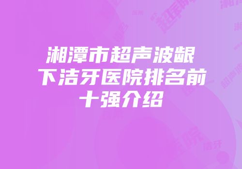 湘潭市超声波龈下洁牙医院排名前十强介绍