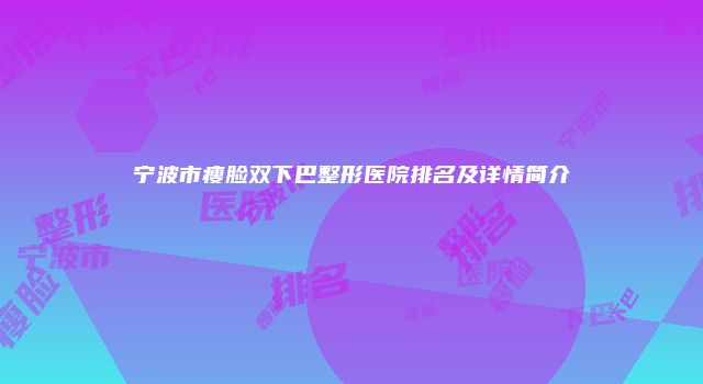 宁波市瘦脸双下巴整形医院排名及详情简介
