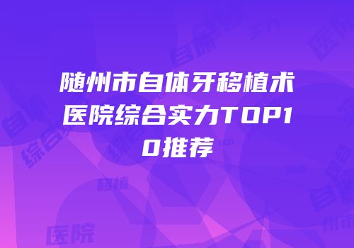 随州市自体牙移植术医院综合实力TOP10推荐