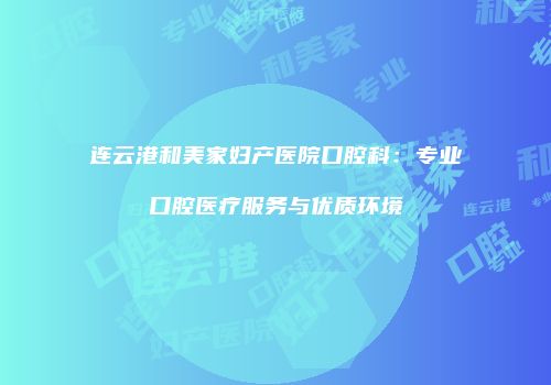 连云港和美家妇产医院口腔科：专业口腔医疗服务与优质环境