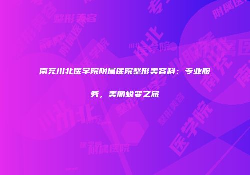 南充川北医学院附属医院整形美容科：专业服务，美丽蜕变之旅