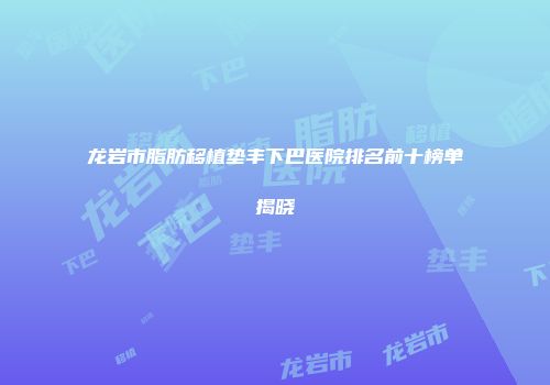 龙岩市脂肪移植垫丰下巴医院排名前十榜单揭晓