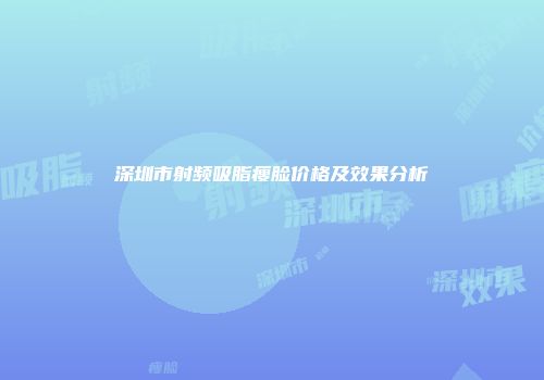 深圳市射频吸脂瘦脸价格及效果分析