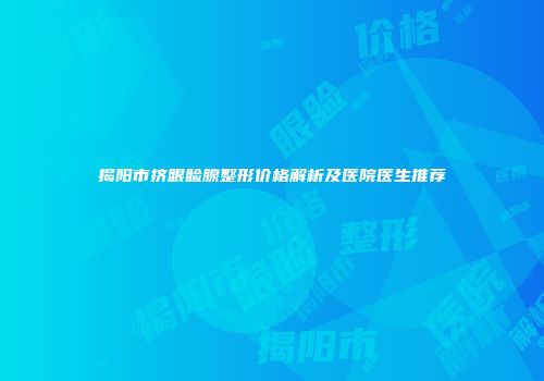 揭阳市挤眼睑腺整形价格解析及医院医生推荐