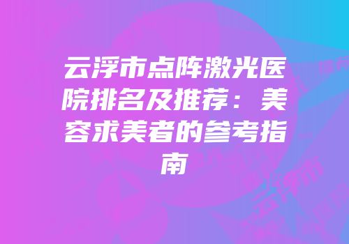 云浮市点阵激光医院排名及推荐：美容求美者的参考指南