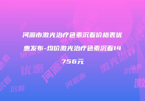 河源市激光治疗色素沉着价格表优惠发布-均价激光治疗色素沉着14756元