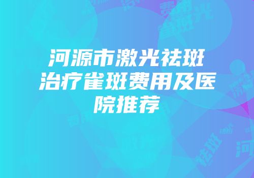 河源市激光祛斑治疗雀斑费用及医院推荐