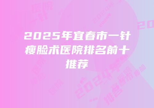 2025年宜春市一针瘦脸术医院排名前十推荐