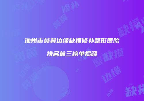 池州市鼻翼边缘缺损修补整形医院排名前三榜单揭晓