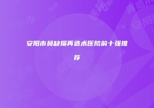 安阳市鼻缺损再造术医院前十强推荐