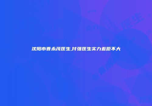 沈阳市曹永茂医生,付强医生实力差距不大