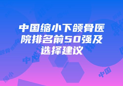 中国缩小下颌骨医院排名前50强及选择建议