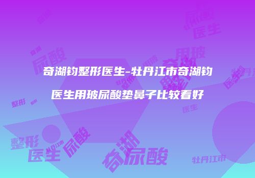 奇湖钧整形医生-牡丹江市奇湖钧医生用玻尿酸垫鼻子比较看好