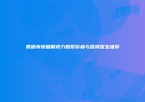 常德市恢复眼视力整形价格与医院医生推荐