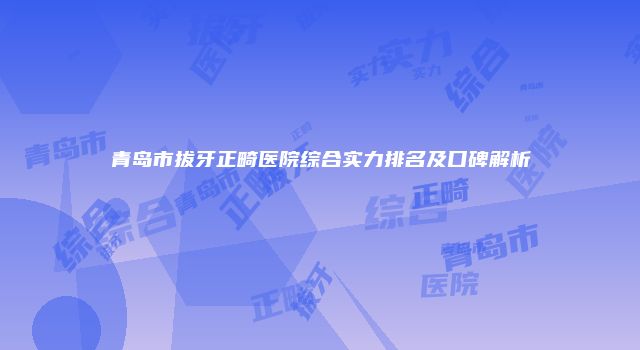 青岛市拔牙正畸医院综合实力排名及口碑解析