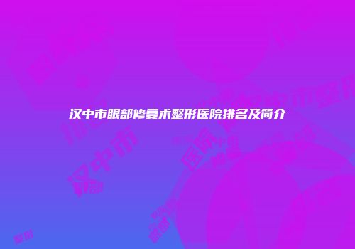汉中市眼部修复术整形医院排名及简介
