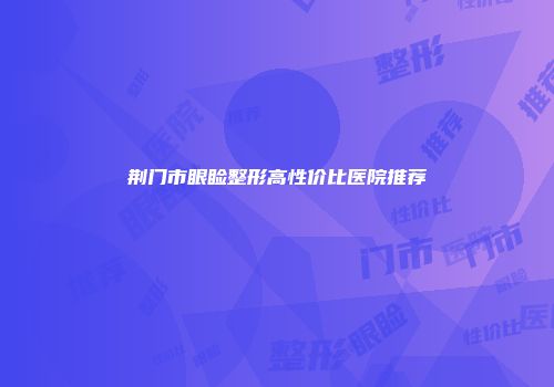 荆门市眼睑整形高性价比医院推荐