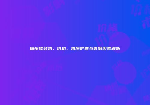 扬州隆颏术：价格、术后护理与影响因素解析