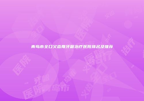 青岛市全口义齿雕牙龈治疗医院排名及推荐