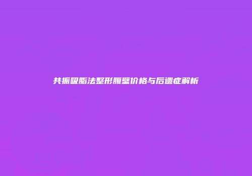 共振吸脂法整形腹壁价格与后遗症解析