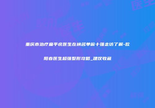 重庆市治疗扁平疣医生在榜名单前十强走访了解-欧阳春医生超强整形攻略_建议收藏