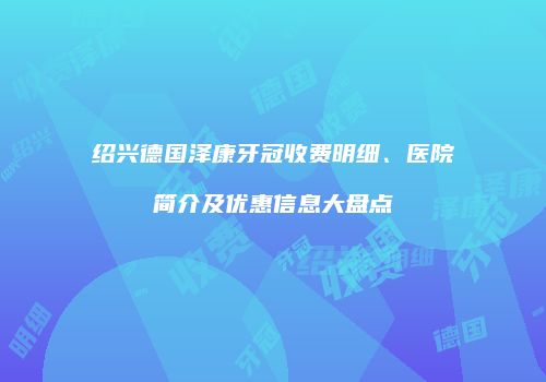 绍兴德国泽康牙冠收费明细、医院简介及优惠信息大盘点
