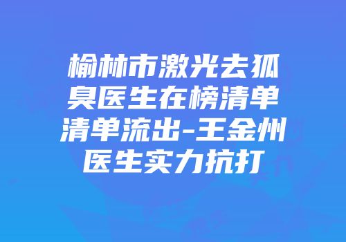 榆林市激光去狐臭医生在榜清单清单流出-王金州医生实力抗打