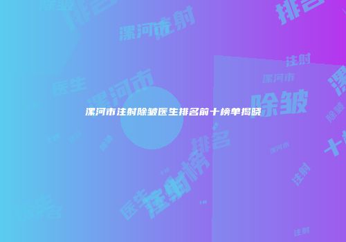 漯河市注射除皱医生排名前十榜单揭晓
