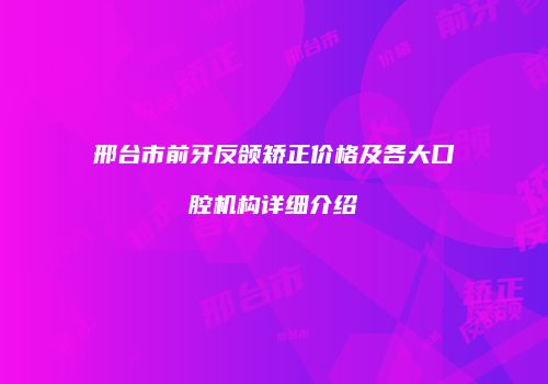 邢台市前牙反颌矫正价格及各大口腔机构详细介绍
