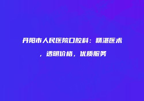 丹阳市人民医院口腔科：精湛医术，透明价格，优质服务