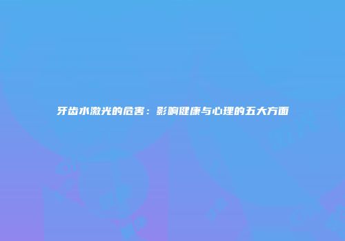 牙齿水激光的危害：影响健康与心理的五大方面