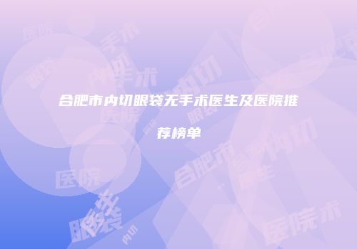 合肥市内切眼袋无手术医生及医院推荐榜单
