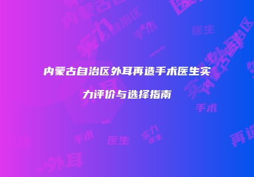 内蒙古自治区外耳再造手术医生实力评价与选择指南
