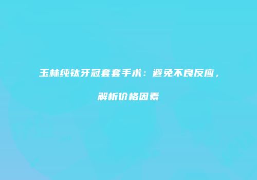 玉林纯钛牙冠套套手术：避免不良反应，解析价格因素