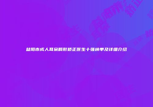 益阳市成人耳朵畸形矫正医生十强榜单及详细介绍
