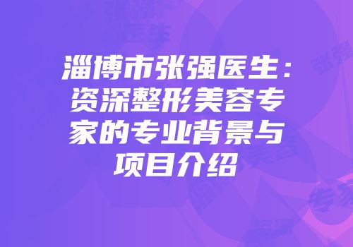 淄博市张强医生：资深整形美容专家的专业背景与项目介绍