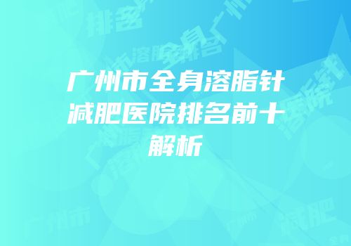 广州市全身溶脂针减肥医院排名前十解析