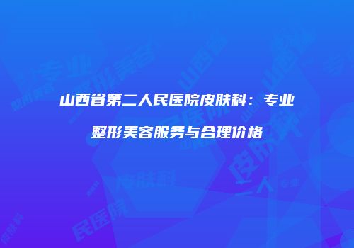 山西省第二人民医院皮肤科：专业整形美容服务与合理价格