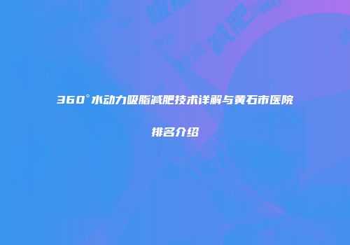 360°水动力吸脂减肥技术详解与黄石市医院排名介绍